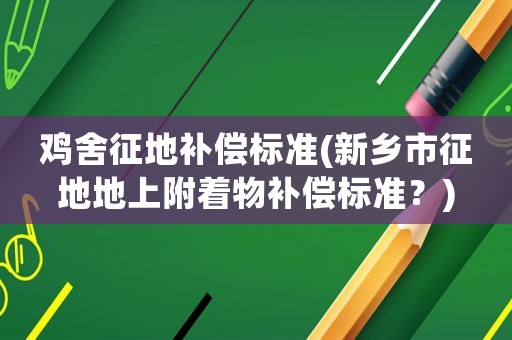 雞舍征地補償標準(新鄉市征地地上附著物補償標準？)