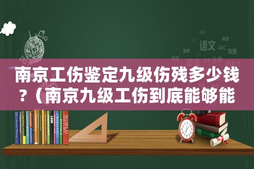南京工傷鑒定九級傷殘多少錢?（南京九級工傷到底能夠能賠償）