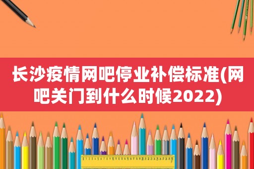 長沙疫情網吧停業補償標準(網吧關門到什么時候2022)