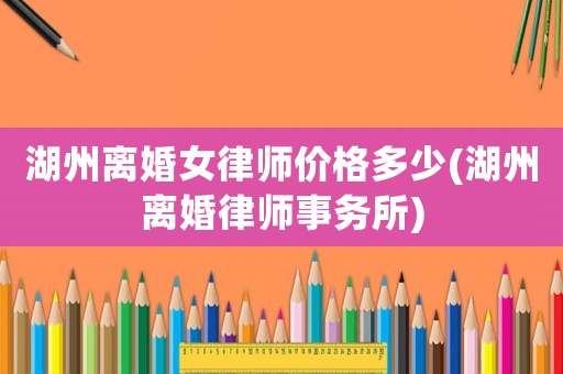 湖州離婚女律師價格多少(湖州離婚律師事務(wù)所)