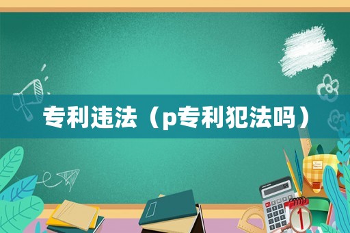 專利違法（p專利犯法嗎）