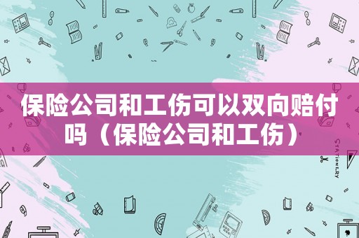 保險公司和工傷可以雙向賠付嗎（保險公司和工傷）