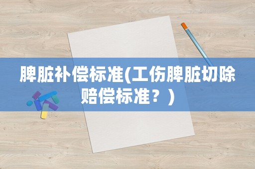 脾臟補償標準(工傷脾臟切除賠償標準？)