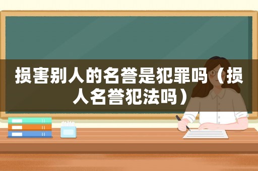 損害別人的名譽(yù)是犯罪嗎（損人名譽(yù)犯法嗎）