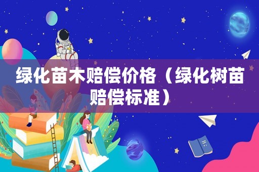 綠化苗木賠償價格（綠化樹苗賠償標準）