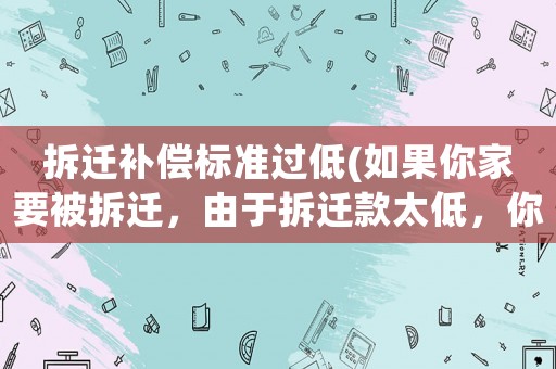 拆遷補償標準過低(如果你家要被拆遷，由于拆遷款太低，你沒辦法接受怎么辦？)
