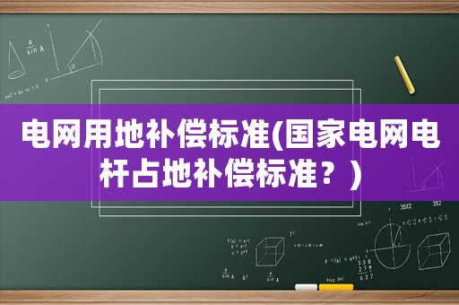電網用地補償標準(國家電網電桿占地補償標準？)