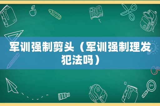 軍訓強制剪頭（軍訓強制理發犯法嗎）