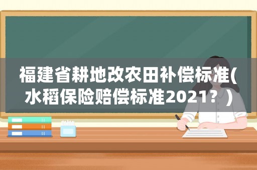 福建省耕地改農田補償標準(水稻保險賠償標準2021？)