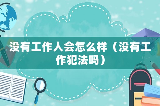 沒有工作人會怎么樣（沒有工作犯法嗎）
