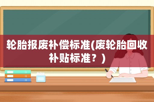 輪胎報廢補償標準(廢輪胎回收補貼標準？)