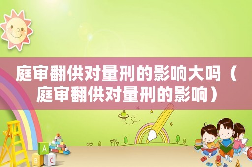 庭審翻供對量刑的影響大嗎（庭審翻供對量刑的影響）