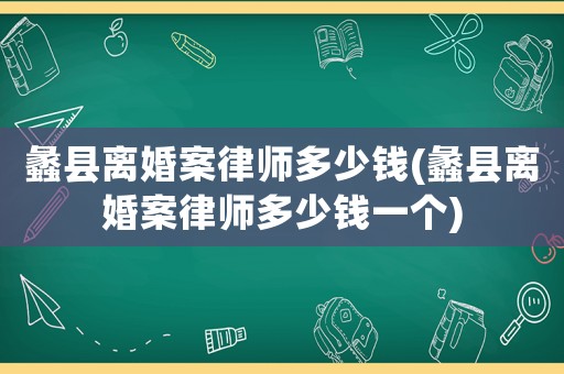 蠡縣離婚案律師多少錢(蠡縣離婚案律師多少錢一個)