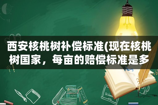 西安核桃樹補償標準(現在核桃樹國家，每畝的賠償標準是多少啊)