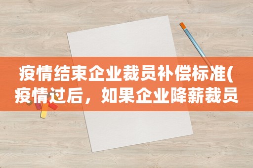 疫情結(jié)束企業(yè)裁員補(bǔ)償標(biāo)準(zhǔn)(疫情過(guò)后，如果企業(yè)降薪裁員，你該怎么辦？)