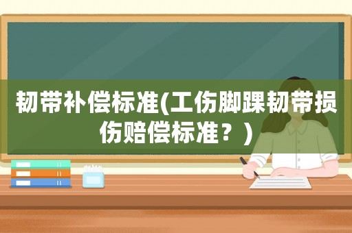 韌帶補償標準(工傷腳踝韌帶損傷賠償標準？)