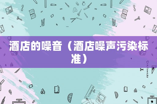 酒店的噪音（酒店噪聲污染標準）