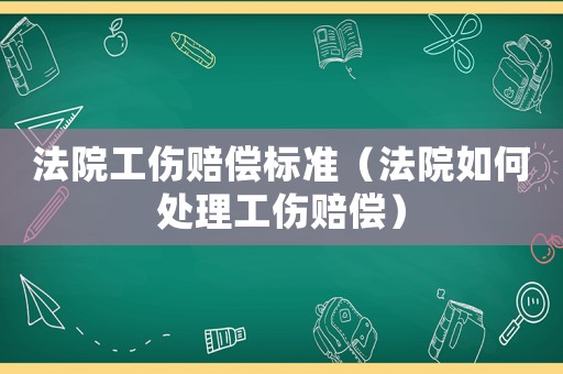 法院工傷賠償標準（法院如何處理工傷賠償）