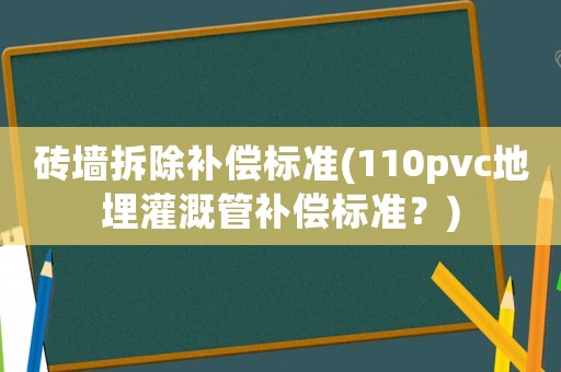 磚墻拆除補(bǔ)償標(biāo)準(zhǔn)(110pvc地埋灌溉管補(bǔ)償標(biāo)準(zhǔn)？)