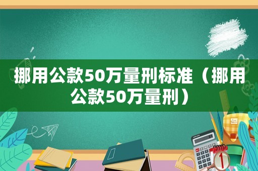 挪用公款50萬量刑標準（挪用公款50萬量刑）