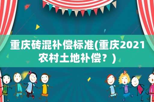 重慶磚混補償標準(重慶2021農村土地補償？)