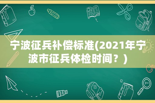 寧波征兵補償標準(2021年寧波市征兵體檢時間？)