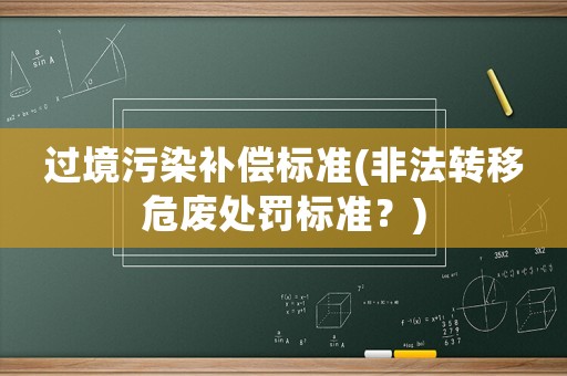 過(guò)境污染補(bǔ)償標(biāo)準(zhǔn)(非法轉(zhuǎn)移危廢處罰標(biāo)準(zhǔn)？)
