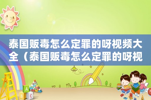 泰國販毒怎么定罪的呀視頻大全（泰國販毒怎么定罪的呀視頻）