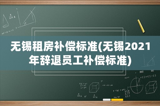 無錫租房補償標(biāo)準(zhǔn)(無錫2021年辭退員工補償標(biāo)準(zhǔn))