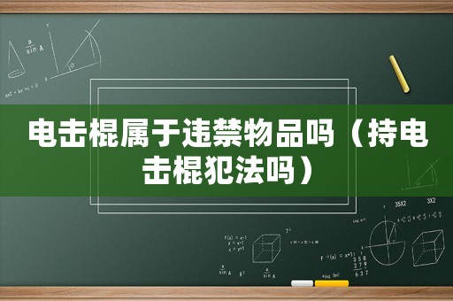 電擊棍屬于違禁物品嗎（持電擊棍犯法嗎）