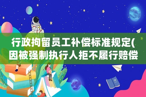 行政拘留員工補(bǔ)償標(biāo)準(zhǔn)規(guī)定(因被強(qiáng)制執(zhí)行人拒不履行賠償，被拘留還用賠償嗎？)