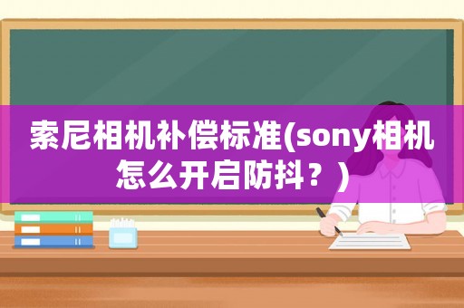 索尼相機補償標準(sony相機怎么開啟防抖？)