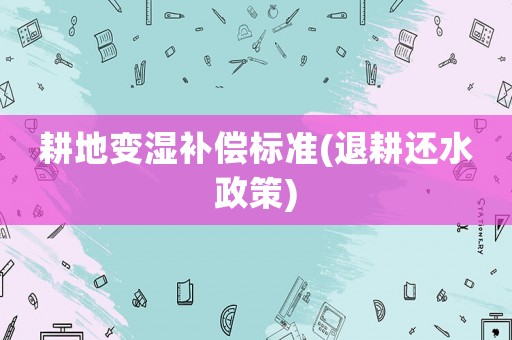 耕地變濕補償標準(退耕還水政策)