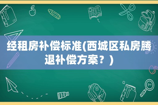 經租房補償標準(西城區私房騰退補償方案？)