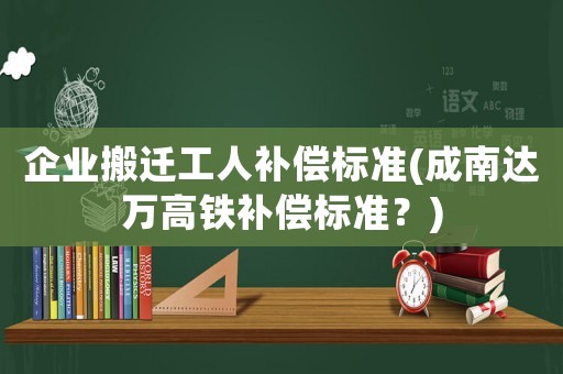 企業搬遷工人補償標準(成南達萬高鐵補償標準？)