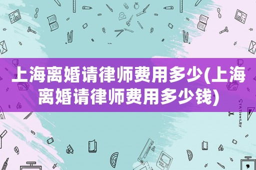 上海離婚請律師費用多少(上海離婚請律師費用多少錢)