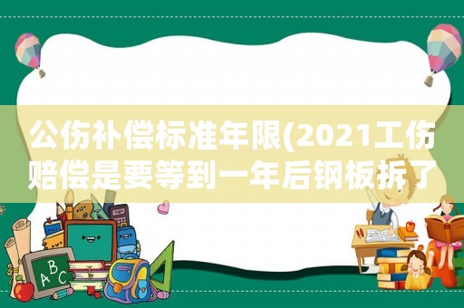 公傷補償標準年限(2021工傷賠償是要等到一年后鋼板拆了嗎？)
