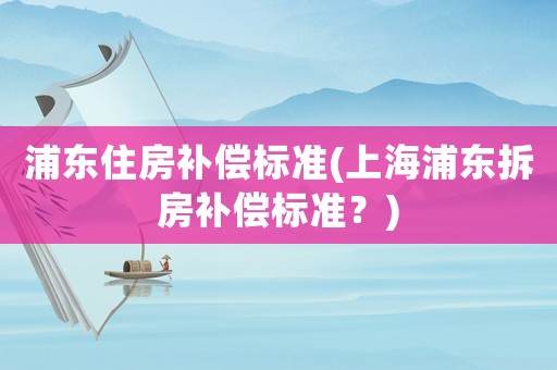 浦東住房補(bǔ)償標(biāo)準(zhǔn)(上海浦東拆房補(bǔ)償標(biāo)準(zhǔn)？)