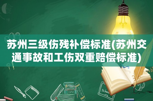 蘇州三級(jí)傷殘補(bǔ)償標(biāo)準(zhǔn)(蘇州交通事故和工傷雙重賠償標(biāo)準(zhǔn))