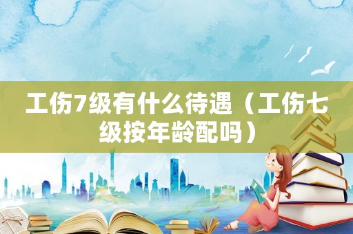 工傷7級有什么待遇（工傷七級按年齡配嗎）