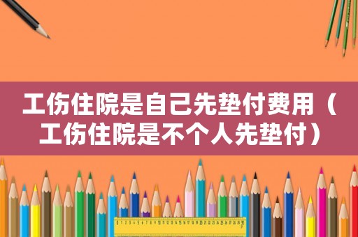 工傷住院是自己先墊付費用（工傷住院是不個人先墊付）