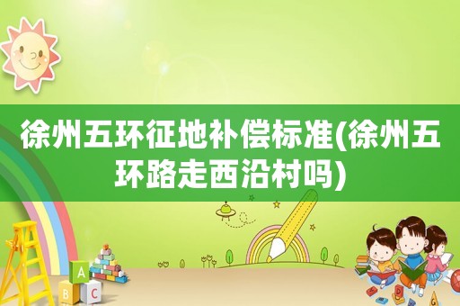 徐州五環(huán)征地補(bǔ)償標(biāo)準(zhǔn)(徐州五環(huán)路走西沿村嗎)