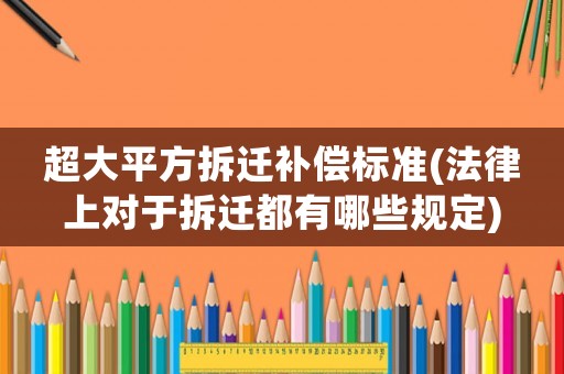 超大平方拆遷補償標準(法律上對于拆遷都有哪些規定)