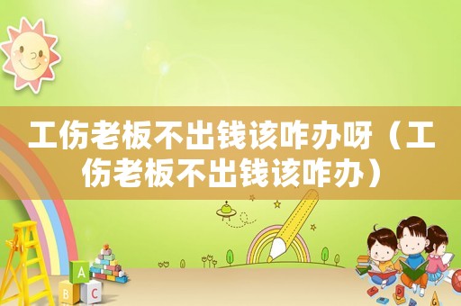 工傷老板不出錢該咋辦呀（工傷老板不出錢該咋辦）