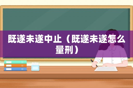 既遂未遂中止（既遂未遂怎么量刑）