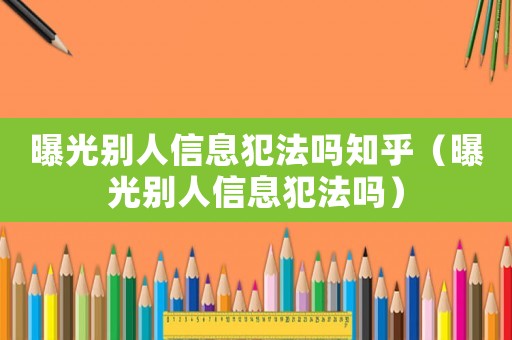 曝光別人信息犯法嗎知乎（曝光別人信息犯法嗎）