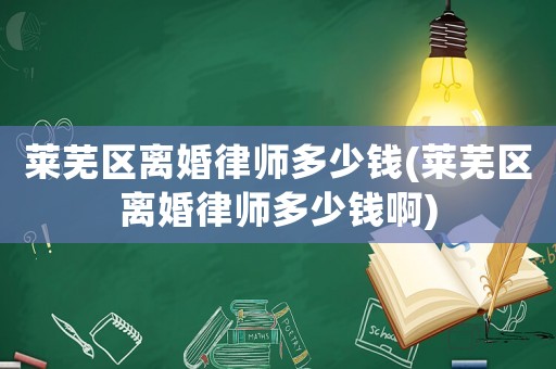 萊蕪區(qū)離婚律師多少錢(萊蕪區(qū)離婚律師多少錢啊)