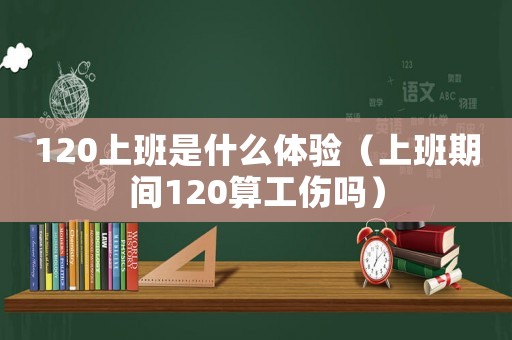 120上班是什么體驗（上班期間120算工傷嗎）