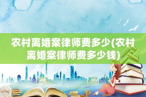 農村離婚案律師費多少(農村離婚案律師費多少錢)
