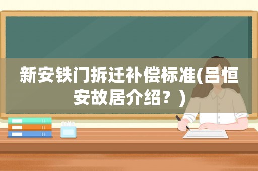 新安鐵門拆遷補償標準(呂恒安故居介紹？)